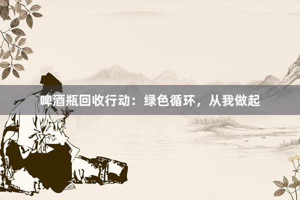 啤酒瓶回收行动：绿色循环，从我做起