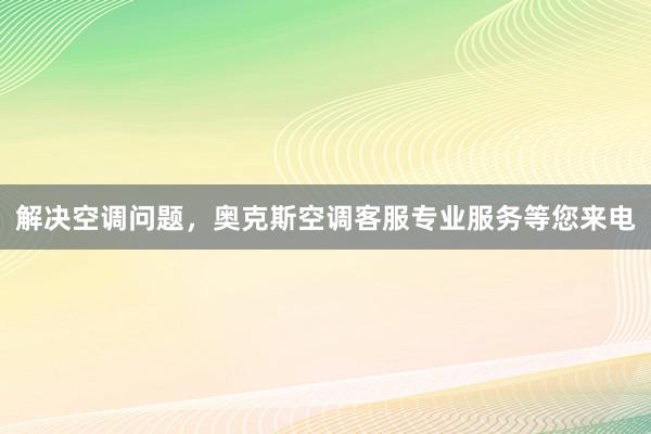 解决空调问题，奥克斯空调客服专业服务等您来电