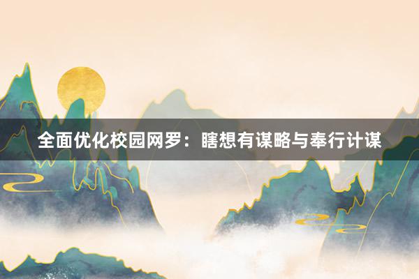 全面优化校园网罗：瞎想有谋略与奉行计谋