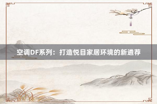 空调DF系列：打造悦目家居环境的新遴荐