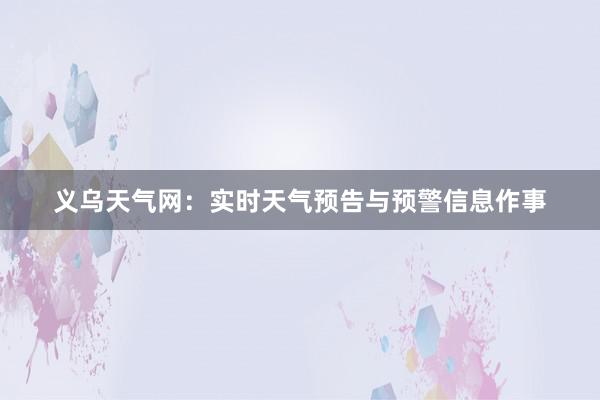 义乌天气网：实时天气预告与预警信息作事