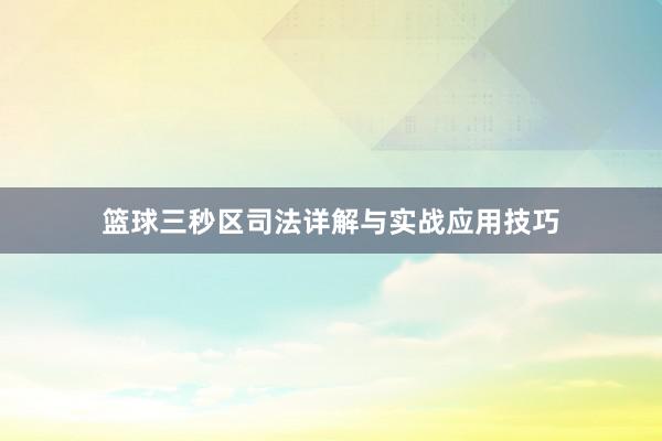 篮球三秒区司法详解与实战应用技巧