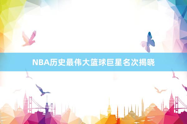 NBA历史最伟大篮球巨星名次揭晓