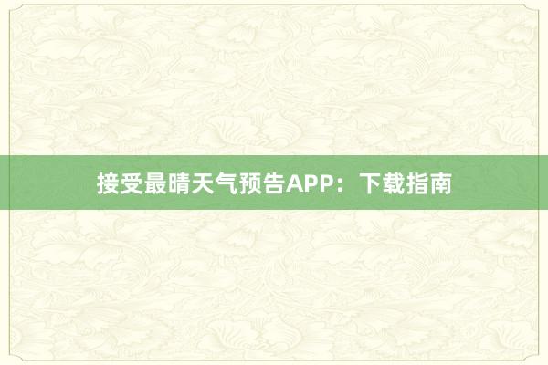 接受最晴天气预告APP：下载指南